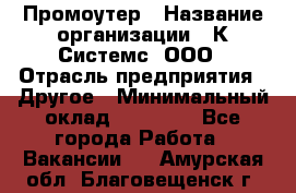 Промоутер › Название организации ­ К Системс, ООО › Отрасль предприятия ­ Другое › Минимальный оклад ­ 35 000 - Все города Работа » Вакансии   . Амурская обл.,Благовещенск г.